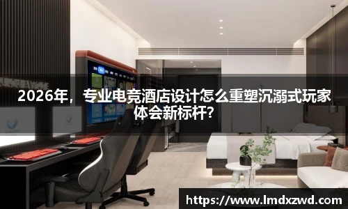 2026年，专业电竞酒店设计怎么重塑沉溺式玩家体会新标杆？