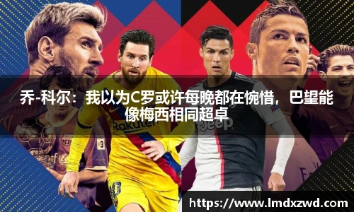 乔-科尔：我以为C罗或许每晚都在惋惜，巴望能像梅西相同超卓