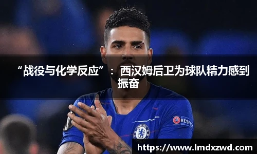 “战役与化学反应”：西汉姆后卫为球队精力感到振奋